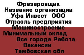 Фрезеровщик › Название организации ­ Уфа-Инвест, ООО › Отрасль предприятия ­ Машиностроение › Минимальный оклад ­ 55 000 - Все города Работа » Вакансии   . Тамбовская обл.,Моршанск г.